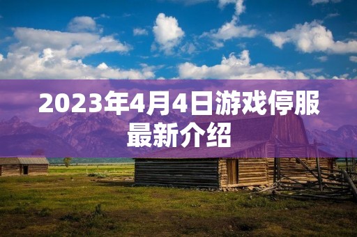 2023年4月4日游戏停服最新介绍