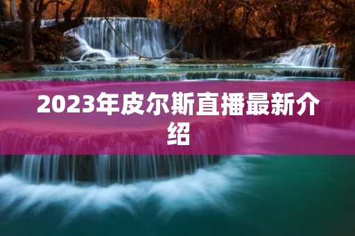 2023年皮尔斯直播最新介绍