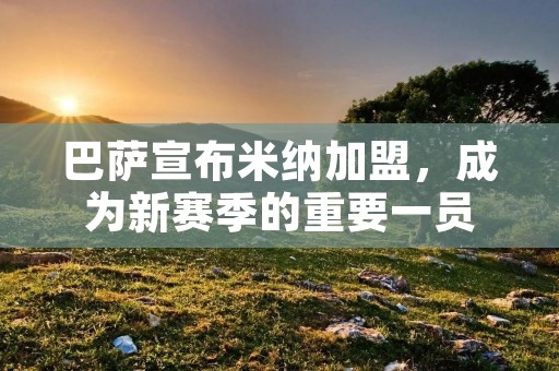 巴萨宣布米纳加盟,成为新赛季的重要一员 巴萨宣布米纳加盟,成为新赛季的重要一员