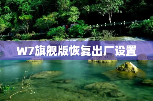 W7旗舰版恢复出厂设置:详细指南