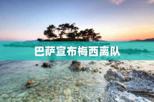 巴萨宣布梅西离队:足球界震惊,球迷们心痛不已 巴萨宣布梅西离队:足球界震惊,球迷们心痛不已