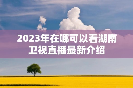 2023年在哪可以看湖南卫视直播最新介绍