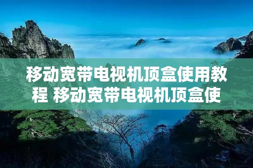 移动宽带电视机顶盒使用教程 移动宽带电视机顶盒使用教程怎么连接网络