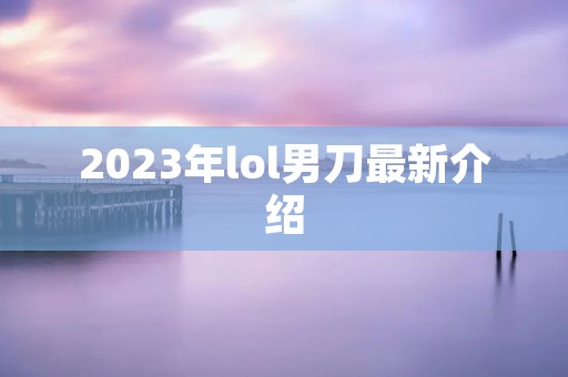 2023年lol男刀最新介绍