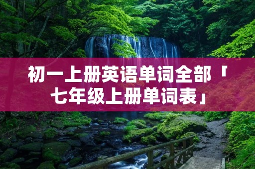 初一上册英语单词全部「七年级上册单词表」 初一上册英语单词全部「七年级上册单词表」