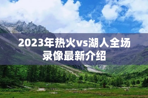 2023年热火vs湖人全场录像最新介绍