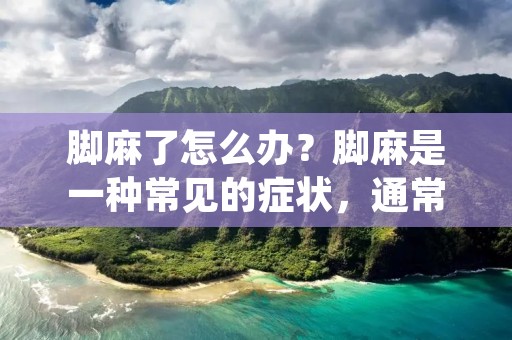 脚麻了怎么办?脚麻是一种常见的症状,通常是由于神经受损或压迫引起的。脚麻可能会影响您的生活质量,影响您的工作和日常活动。如果您的脚麻症状持续存在,建议及时就医。 脚麻了怎么办?脚麻是一种常见的症状,通常是由于神经受损或压迫引起的。脚麻可能会影响您的生活质量,影响您的工作和日常活动。如果您的脚麻症状持续存在,建议及时就医。