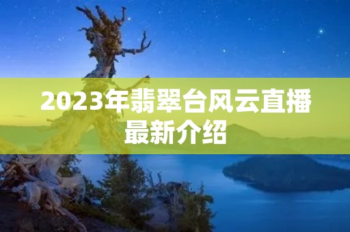 2023年翡翠台风云直播最新介绍