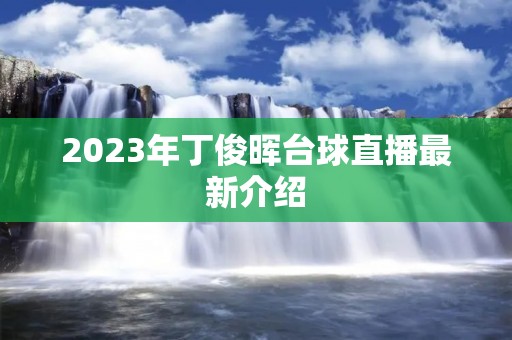 2023年丁俊晖台球直播最新介绍 2023年丁俊晖台球直播最新介绍