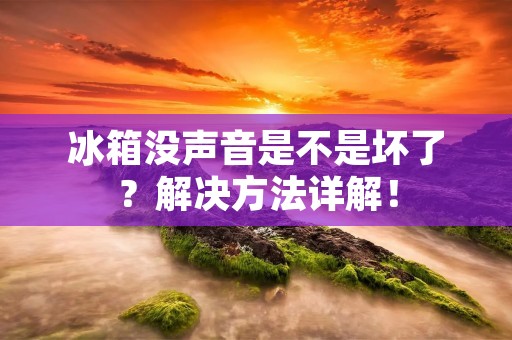冰箱没声音是不是坏了?解决方法详解! 冰箱没声音是不是坏了?解决方法详解!