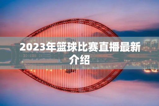 2023年篮球比赛直播最新介绍 2023年篮球比赛直播最新介绍