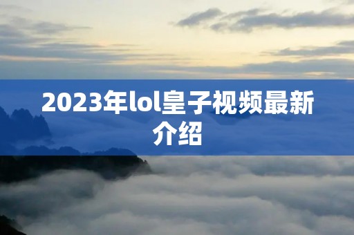2023年lol皇子视频最新介绍 2023年lol皇子视频最新介绍
