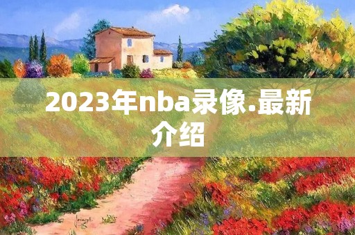 2023年nba录像.最新介绍 2023年nba录像.最新介绍