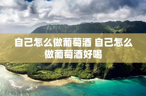 自己怎么做葡萄酒 自己怎么做葡萄酒好喝