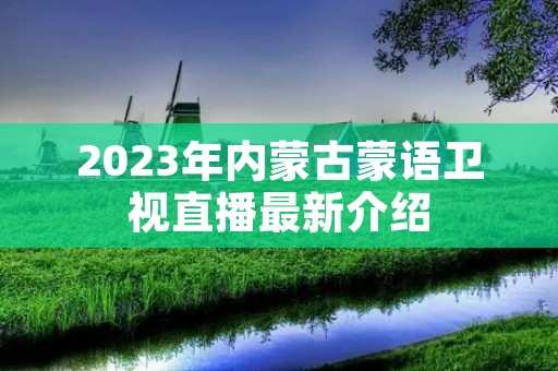 2023年内蒙古蒙语卫视直播最新介绍 2023年内蒙古蒙语卫视直播最新介绍