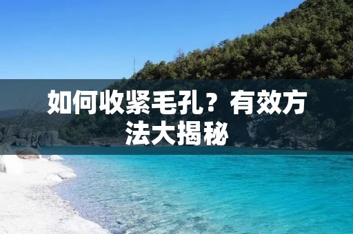 如何收紧毛孔?有效方法大揭秘 如何收紧毛孔?有效方法大揭秘