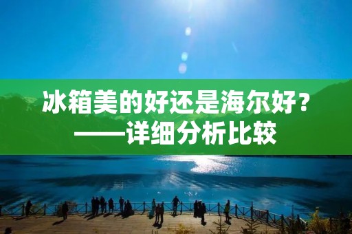 冰箱美的好还是海尔好？——详细分析比较
