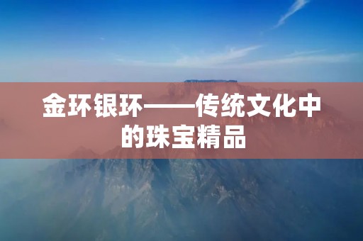 金环银环——传统文化中的珠宝精品