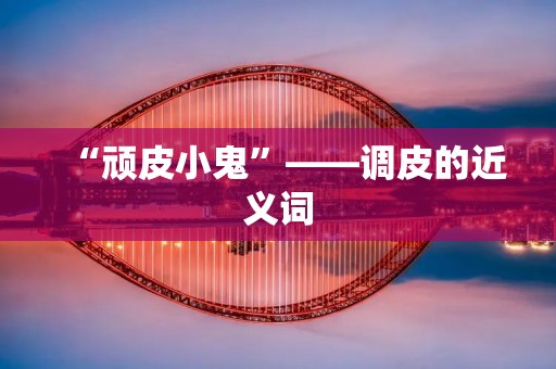 “顽皮小鬼”——调皮的近义词