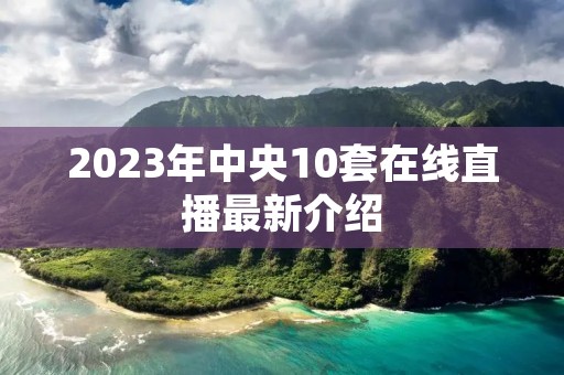 2023年中央10套在线直播最新介绍 2023年中央10套在线直播最新介绍