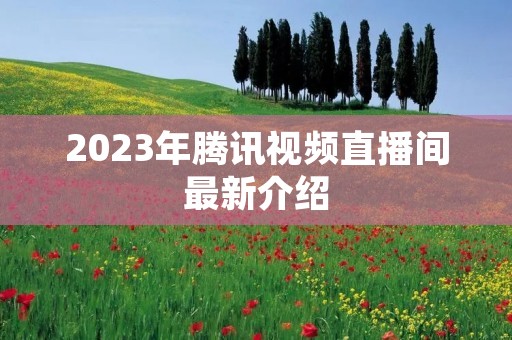 2023年腾讯视频直播间最新介绍 2023年腾讯视频直播间最新介绍