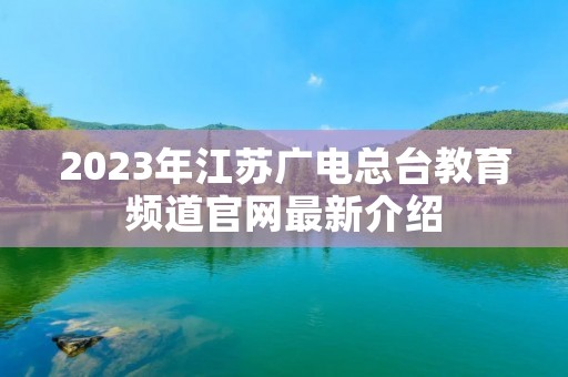 2023年江苏广电总台教育频道官网最新介绍 2023年江苏广电总台教育频道官网最新介绍