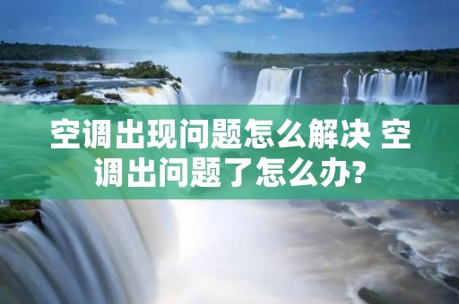 空调出现问题怎么解决 空调出问题了怎么办?