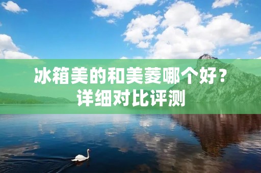 冰箱美的和美菱哪个好?详细对比评测 冰箱美的和美菱哪个好?详细对比评测