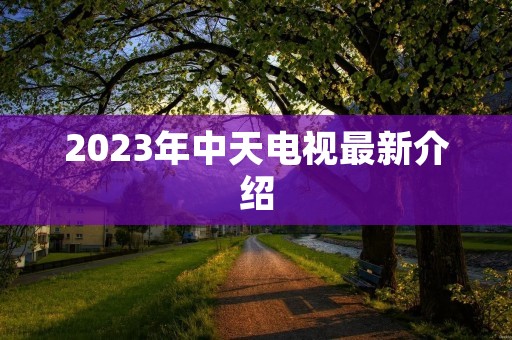 2023年中天电视最新介绍 2023年中天电视最新介绍