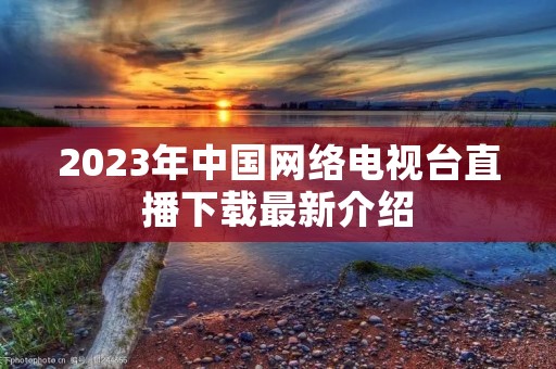 2023年中国网络电视台直播下载最新介绍