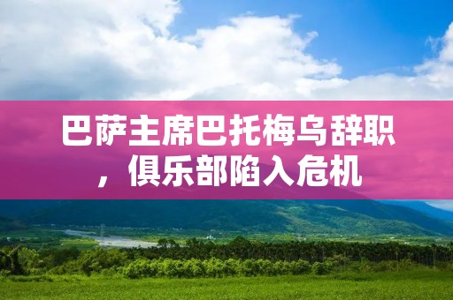 巴萨主席巴托梅乌辞职,俱乐部陷入危机 巴萨主席巴托梅乌辞职,俱乐部陷入危机