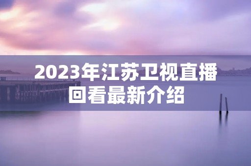 2023年江苏卫视直播回看最新介绍 2023年江苏卫视直播回看最新介绍