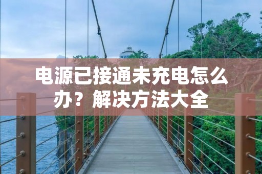 电源已接通未充电怎么办?解决方法大全