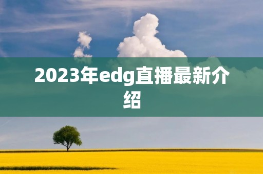2023年edg直播最新介绍 2023年edg直播最新介绍