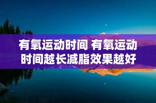 有氧运动时间 有氧运动时间越长减脂效果越好吗