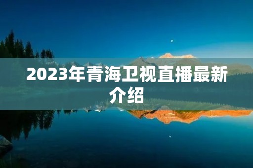 2023年青海卫视直播最新介绍 2023年青海卫视直播最新介绍