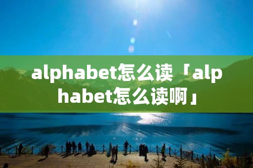 alphabet怎么读「alphabet怎么读啊」