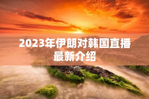 2023年伊朗对韩国直播最新介绍