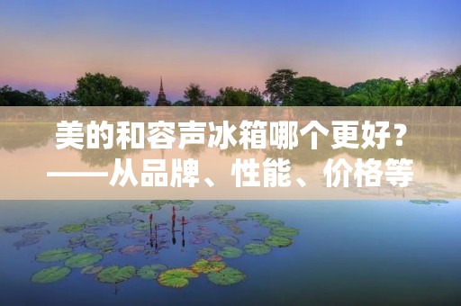 美的和容声冰箱哪个更好？——从品牌、性能、价格等方面比较
