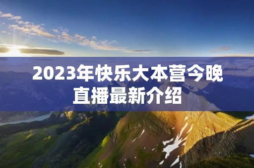 2023年快乐大本营今晚直播最新介绍