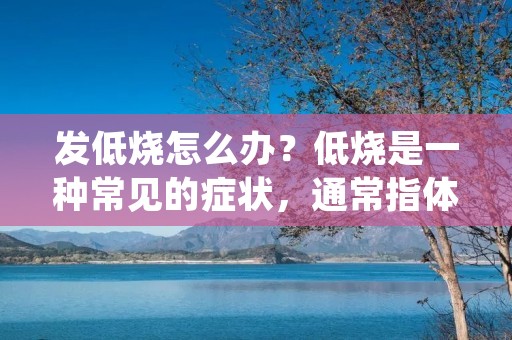发低烧怎么办?低烧是一种常见的症状,通常指体温在37.5℃~38℃之间。一般来说,低烧并不会对身体造成太大的影响,但如果持续时间过长,或者伴随着其他症状,就需要及时治疗。本文将为大家介绍发低烧怎么办,以及如何应对低烧引起的不适。 发低烧怎么办?低烧是一种常见的症状,通常指体温在37.5℃~38℃之间。一般来说,低烧并不会对身体造成太大的影响,但如果持续时间过长,或者伴随着其他症状,就需要及时治疗。本文将为大家介绍发低烧怎么办,以及如何应对低烧引起的不适。