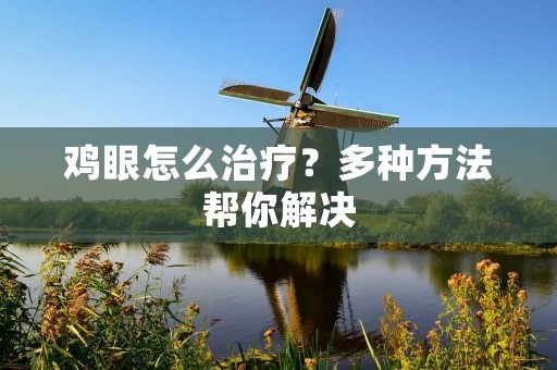 鸡眼怎么治疗?多种方法帮你解决 鸡眼怎么治疗?多种方法帮你解决