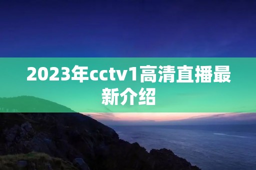 2023年cctv1高清直播最新介绍