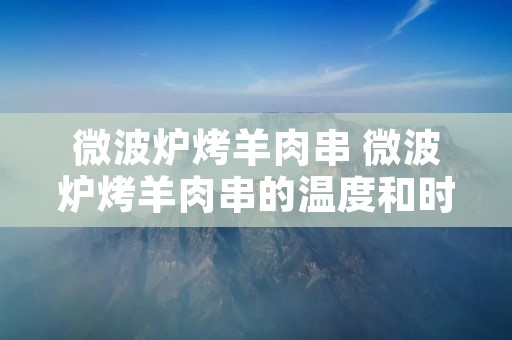 微波炉烤羊肉串 微波炉烤羊肉串的温度和时间