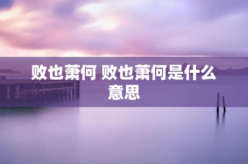 败也萧何 败也萧何是什么意思
