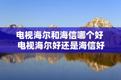 电视海尔和海信哪个好 电视海尔好还是海信好