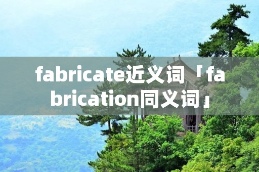 fabricate近义词「fabrication同义词」