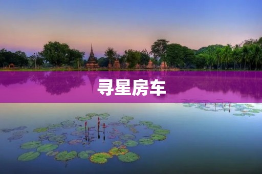 寻星房车:探索自然美景的新方式 寻星房车:探索自然美景的新方式