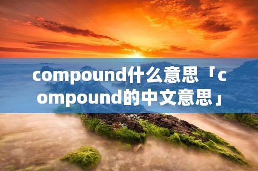 compound什么意思「compound的中文意思」