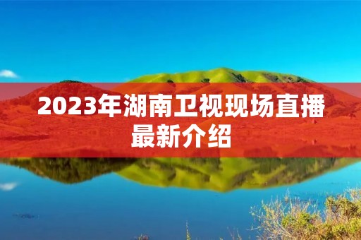 2023年湖南卫视现场直播最新介绍